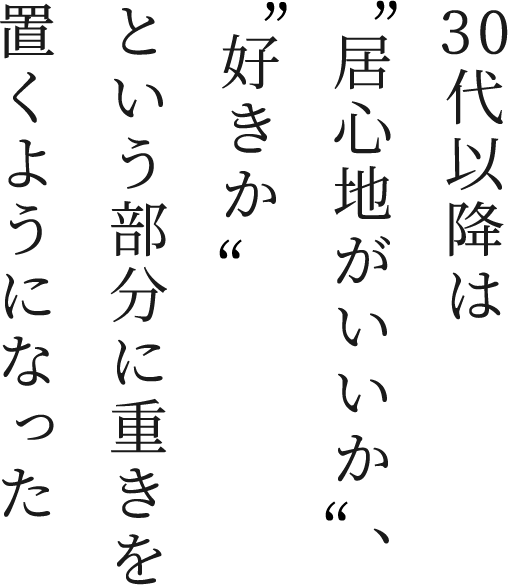 30代以降は居心地がいいか、好きかという部分に重きを置くようになった